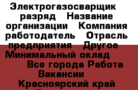 Электрогазосварщик 5 разряд › Название организации ­ Компания-работодатель › Отрасль предприятия ­ Другое › Минимальный оклад ­ 25 000 - Все города Работа » Вакансии   . Красноярский край,Бородино г.